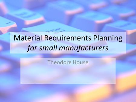 Material Requirements Planning for small manufacturers Theodore House.