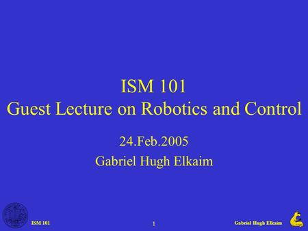 ISM 101Gabriel Hugh Elkaim 1 ISM 101 Guest Lecture on Robotics and Control 24.Feb.2005 Gabriel Hugh Elkaim.