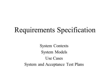 Requirements Specification System Contexts System Models Use Cases System and Acceptance Test Plans.