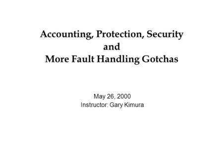 Accounting, Protection, Security and More Fault Handling Gotchas May 26, 2000 Instructor: Gary Kimura.