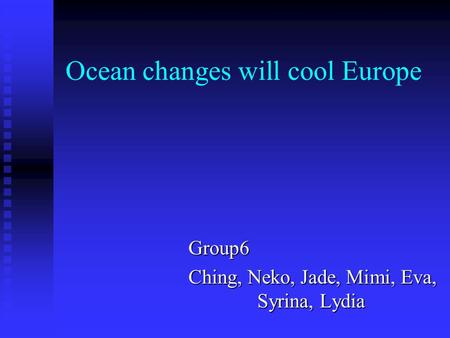 Ocean changes will cool Europe Group6 Ching, Neko, Jade, Mimi, Eva, Syrina, Lydia.