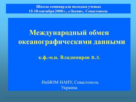 Школа-семинар для молодых ученых 15-18 сентября 2008 г., «Ласпи», Севастополь Международный обмен океанографическими данными к.ф.-м.н. Владимиров В.Л.