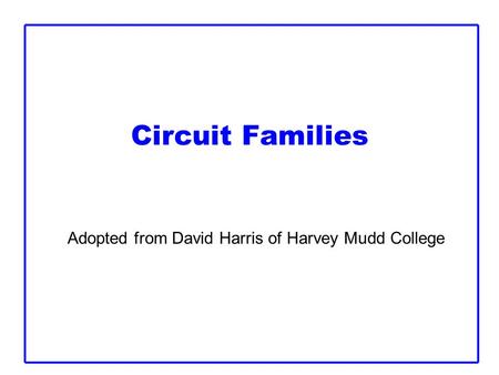 Circuit Families Adopted from David Harris of Harvey Mudd College.