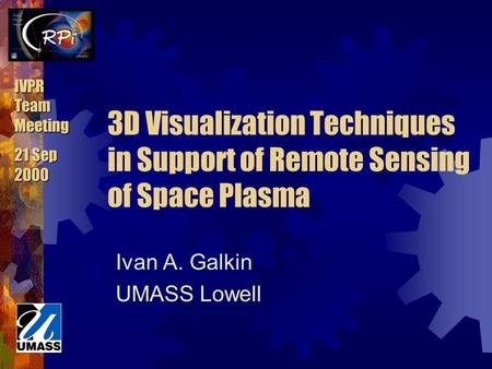 IVPR Team Meeting 21 Sep 2000 3D Visualization Techniques in Support of Remote Sensing of Space Plasma Ivan A. Galkin UMASS Lowell.