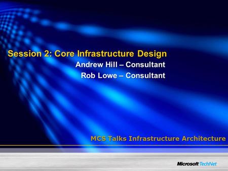 Session 2: Core Infrastructure Design Andrew Hill – Consultant Rob Lowe – Consultant MCS Talks Infrastructure Architecture.