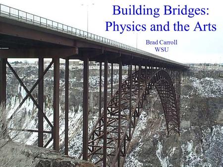 Building Bridges: Physics and the Arts Brad Carroll WSU.