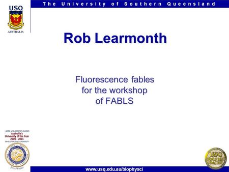 T h e U n i v e r s i t y o f S o u t h e r n Q u e e n s l a n d Rob Learmonth Fluorescence fables for the workshop of FABLS www.usq.edu.au/biophysci.