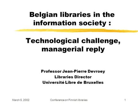 March 5, 2002Conference on Finnish libraries1 Belgian libraries in the information society : Technological challenge, managerial reply Professor Jean-Pierre.