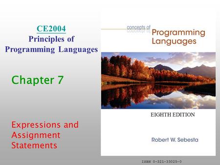 ISBN 0-321-33025-0 Chapter 7 Expressions and Assignment Statements CE2004 Principles of Programming Languages EIGHTH EDITION.