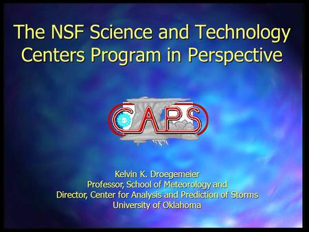 The NSF Science and Technology Centers Program in Perspective Kelvin K. Droegemeier Professor, School of Meteorology and Director, Center for Analysis.