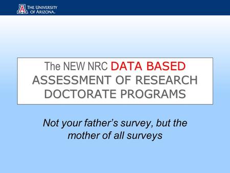 DATA BASED ASSESSMENT OF RESEARCH DOCTORATE PROGRAMS The NEW NRC DATA BASED ASSESSMENT OF RESEARCH DOCTORATE PROGRAMS Not your father’s survey, but the.