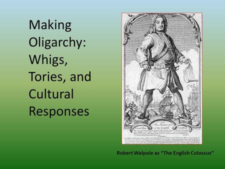 Making Oligarchy: Whigs, Tories, and Cultural Responses Robert Walpole as “The English Colossus”