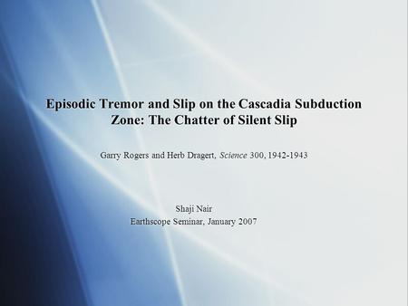 Episodic Tremor and Slip on the Cascadia Subduction Zone: The Chatter of Silent Slip Garry Rogers and Herb Dragert, Science 300, 1942-1943 Shaji Nair Earthscope.