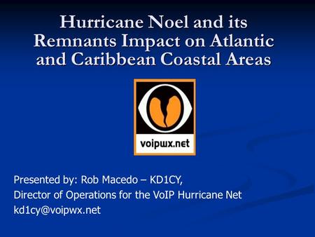 Hurricane Noel and its Remnants Impact on Atlantic and Caribbean Coastal Areas Presented by: Rob Macedo – KD1CY, Director of Operations for the VoIP Hurricane.