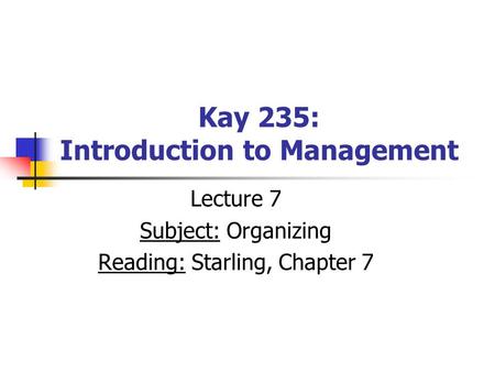 Kay 235: Introduction to Management Lecture 7 Subject: Organizing Reading: Starling, Chapter 7.