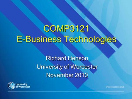 COMP3121 E-Business Technologies Richard Henson University of Worcester November 2010.