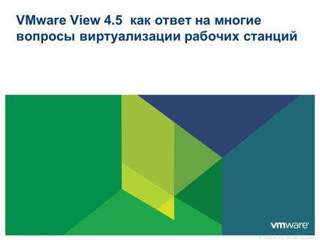 © VMware, Inc., 2010. Все права защищены. VMware View 4.5 как ответ на многие вопросы виртуализации рабочих станций.