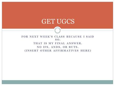 FOR NEXT WEEK’S CLASS BECAUSE I SAID SO. THAT IS MY FINAL ANSWER. NO IFS, ANDS, OR BUTS. (INSERT OTHER AFFIRMATIVES HERE) GET UGCS.