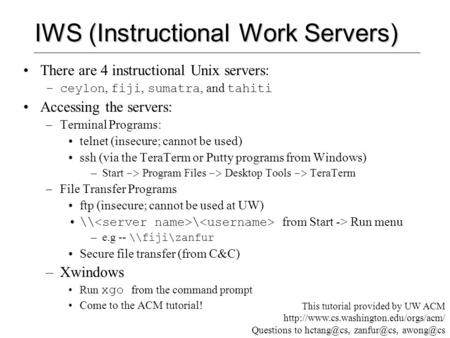 IWS (Instructional Work Servers) There are 4 instructional Unix servers: –ceylon, fiji, sumatra, and tahiti Accessing the servers: –Terminal Programs: