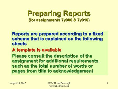 August 28, 2007J.E.M.H. van Bronswijk www.phe.bwk.tue.nl 1 Preparing Reports (for assignments 7y900 & 7y910) Reports are prepared according to a fixed.