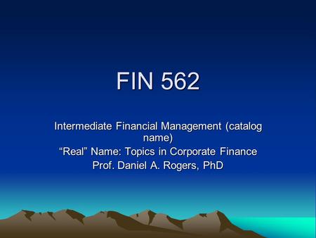 FIN 562 Intermediate Financial Management (catalog name) “Real” Name: Topics in Corporate Finance Prof. Daniel A. Rogers, PhD.