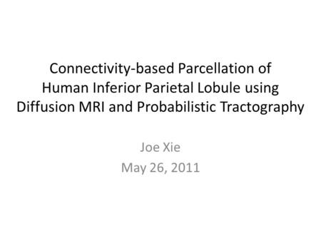 Connectivity-based Parcellation of Human Inferior Parietal Lobule using Diffusion MRI and Probabilistic Tractography Joe Xie May 26, 2011.