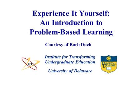 University of Delaware Experience It Yourself: An Introduction to Problem-Based Learning Institute for Transforming Undergraduate Education Courtesy of.