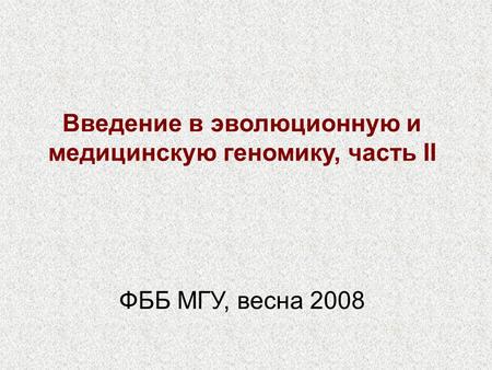 Введение в эволюционную и медицинскую геномику, часть II ФББ МГУ, весна 2008.