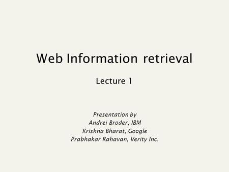 Web Information retrieval Lecture 1 Presentation by Andrei Broder, IBM Krishna Bharat, Google Prabhakar Rahavan, Verity Inc.