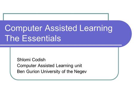 Computer Assisted Learning The Essentials Shlomi Codish Computer Assisted Learning unit Ben Gurion University of the Negev.