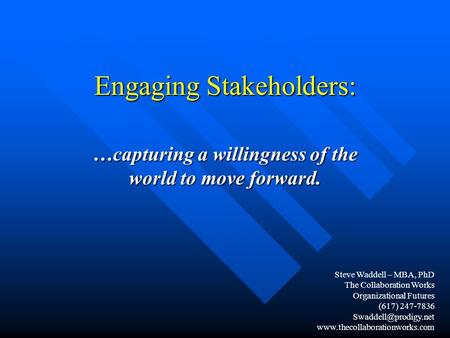 Engaging Stakeholders: …capturing a willingness of the world to move forward. Steve Waddell – MBA, PhD The Collaboration Works Organizational Futures.