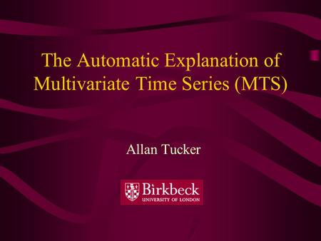 The Automatic Explanation of Multivariate Time Series (MTS) Allan Tucker.