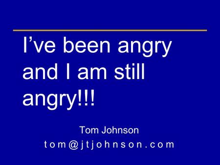 I’ve been angry and I am still angry!!! Tom Johnson t o j t j o h n s o n. c o m.