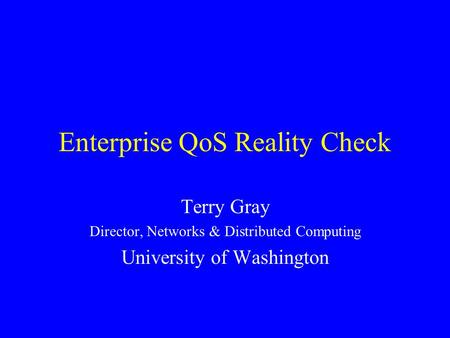 Enterprise QoS Reality Check Terry Gray Director, Networks & Distributed Computing University of Washington.