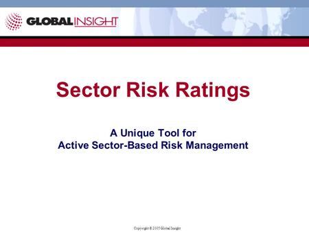 Copyright © 2005 Global Insight Sector Risk Ratings A Unique Tool for Active Sector-Based Risk Management.