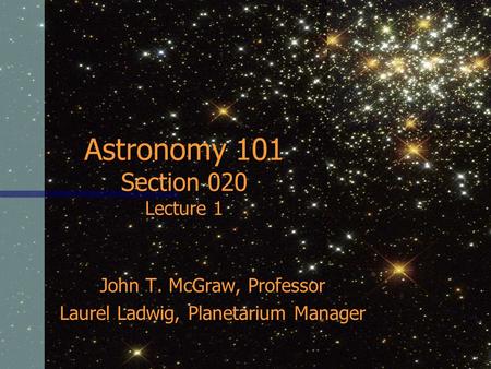 Astronomy 101 Section 020 Lecture 1 John T. McGraw, Professor Laurel Ladwig, Planetarium Manager.