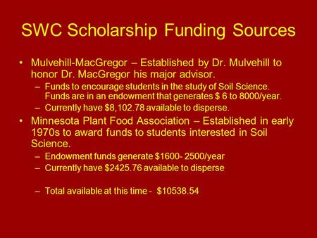 SWC Scholarship Funding Sources Mulvehill-MacGregor – Established by Dr. Mulvehill to honor Dr. MacGregor his major advisor. –Funds to encourage students.