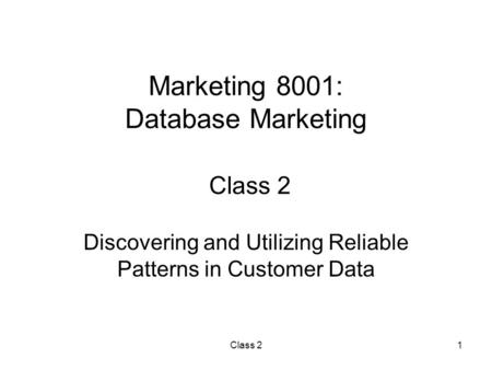 Class 21 Marketing 8001: Database Marketing Class 2 Discovering and Utilizing Reliable Patterns in Customer Data.