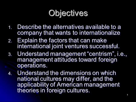 1 Objectives 1. Describe the alternatives available to a company that wants to internationalize 2. Explain the factors that can make international joint.