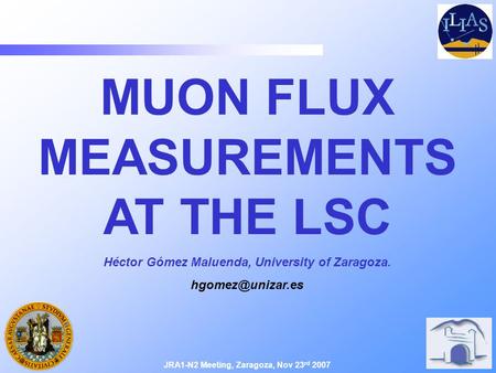 MUON FLUX MEASUREMENTS AT THE LSC JRA1-N2 Meeting, Zaragoza, Nov 23 rd 2007 Héctor Gómez Maluenda, University of Zaragoza.