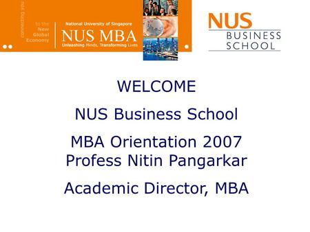 WELCOME NUS Business School MBA Orientation 2007 Profess Nitin Pangarkar Academic Director, MBA.