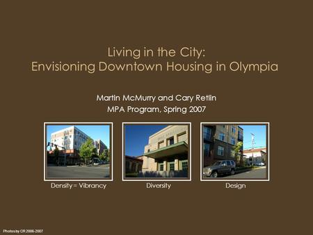 Living in the City: Envisioning Downtown Housing in Olympia Martin McMurry and Cary Retlin MPA Program, Spring 2007 Photos by CR 2006-2007 Density = Vibrancy.