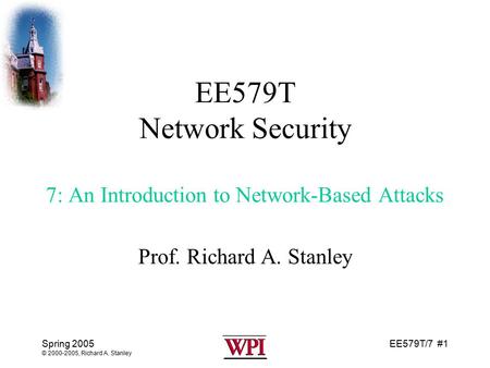 EE579T/7 #1 Spring 2005 © 2000-2005, Richard A. Stanley EE579T Network Security 7: An Introduction to Network-Based Attacks Prof. Richard A. Stanley.