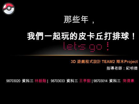 那些年， 我們一起玩的皮卡丘打排球！ 3D 遊戲程式設計 TEAM2 期末Project 指導老師：紀明德