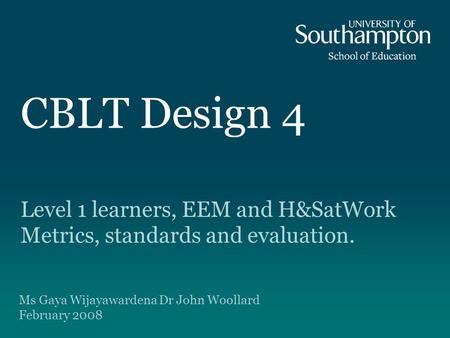 CBLT Design 4 Level 1 learners, EEM and H&SatWork Metrics, standards and evaluation. Ms Gaya Wijayawardena Dr John Woollard February 2008.