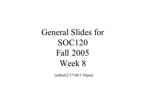 General Slides for SOC120 Fall 2005 Week 8 (edited 2/17/06 5:30pm)