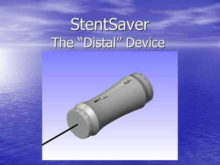 StentSaver The “Distal” Device. What is it? The Distal Device of the StentSaver is what the doctor controls to operate the Proximal device inside the.