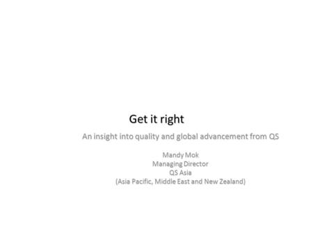 An insight into quality and global advancement from QS Mandy Mok Managing Director QS Asia (Asia Pacific, Middle East and New Zealand) Get it right.