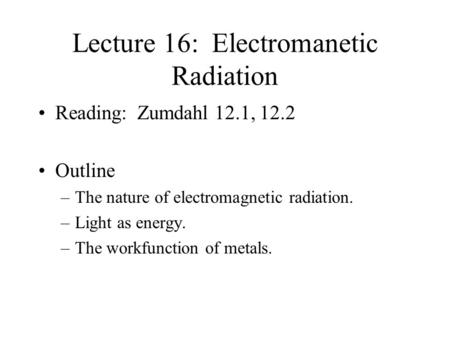 Lecture 16: Electromanetic Radiation Reading: Zumdahl 12.1, 12.2 Outline –The nature of electromagnetic radiation. –Light as energy. –The workfunction.