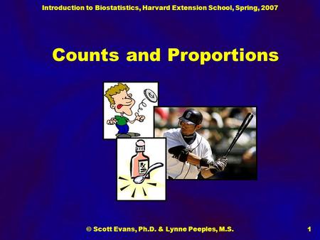 Introduction to Biostatistics, Harvard Extension School, Spring, 2007 © Scott Evans, Ph.D. & Lynne Peeples, M.S.1 Counts and Proportions.